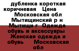 дубленка короткая коричневая › Цена ­ 6 000 - Московская обл., Мытищинский р-н, Мытищи г. Одежда, обувь и аксессуары » Женская одежда и обувь   . Московская обл.